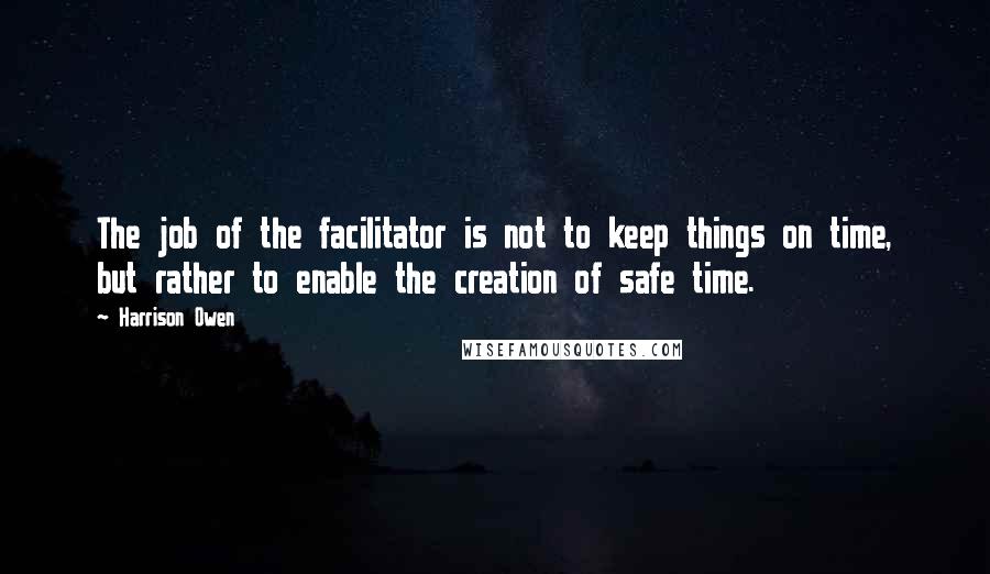 Harrison Owen Quotes: The job of the facilitator is not to keep things on time, but rather to enable the creation of safe time.