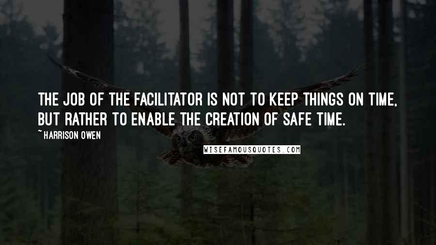 Harrison Owen Quotes: The job of the facilitator is not to keep things on time, but rather to enable the creation of safe time.