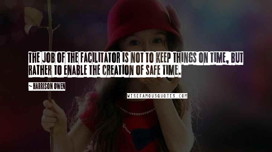 Harrison Owen Quotes: The job of the facilitator is not to keep things on time, but rather to enable the creation of safe time.