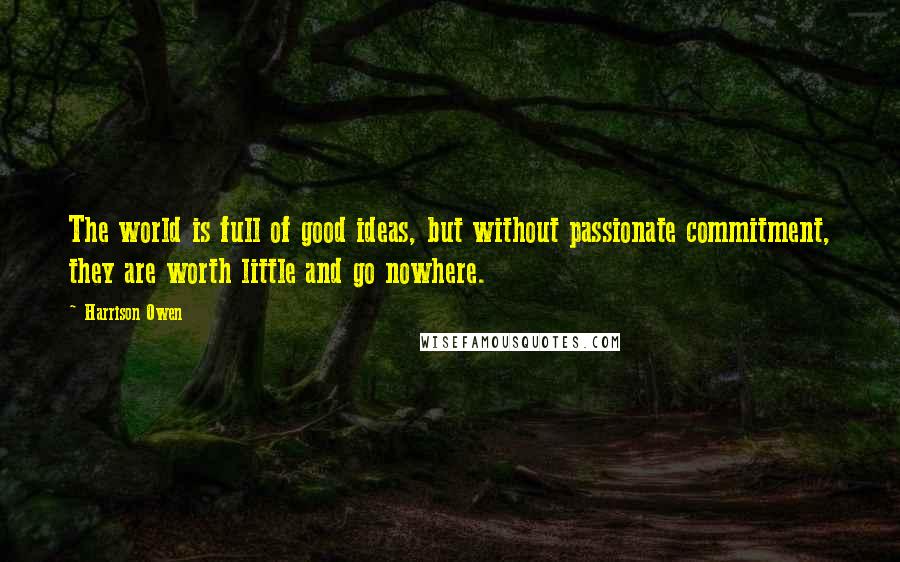 Harrison Owen Quotes: The world is full of good ideas, but without passionate commitment, they are worth little and go nowhere.