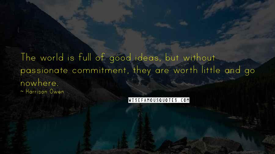 Harrison Owen Quotes: The world is full of good ideas, but without passionate commitment, they are worth little and go nowhere.