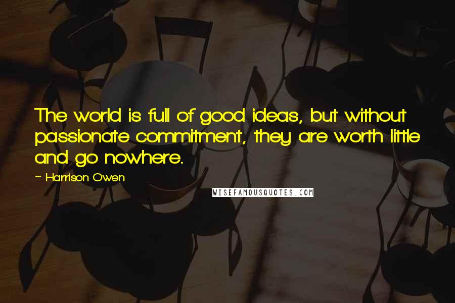 Harrison Owen Quotes: The world is full of good ideas, but without passionate commitment, they are worth little and go nowhere.