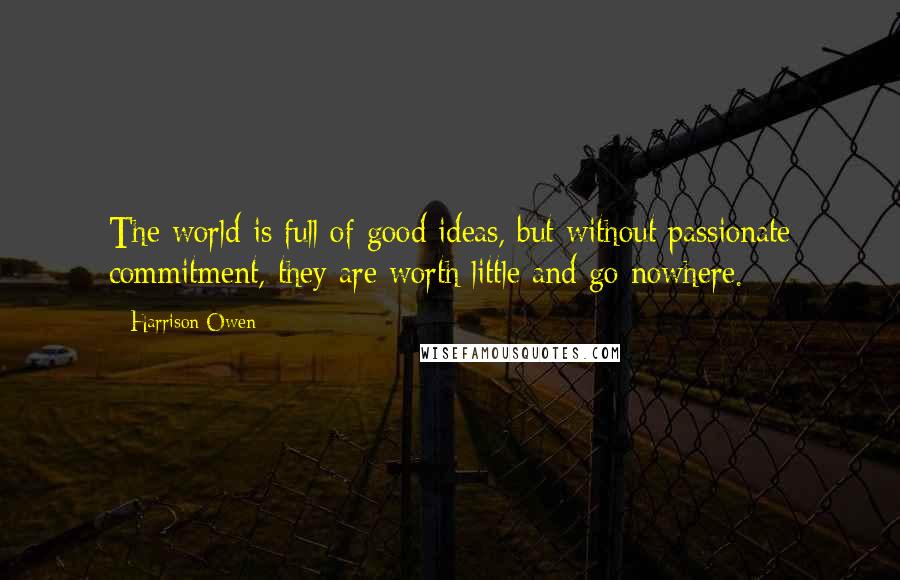 Harrison Owen Quotes: The world is full of good ideas, but without passionate commitment, they are worth little and go nowhere.