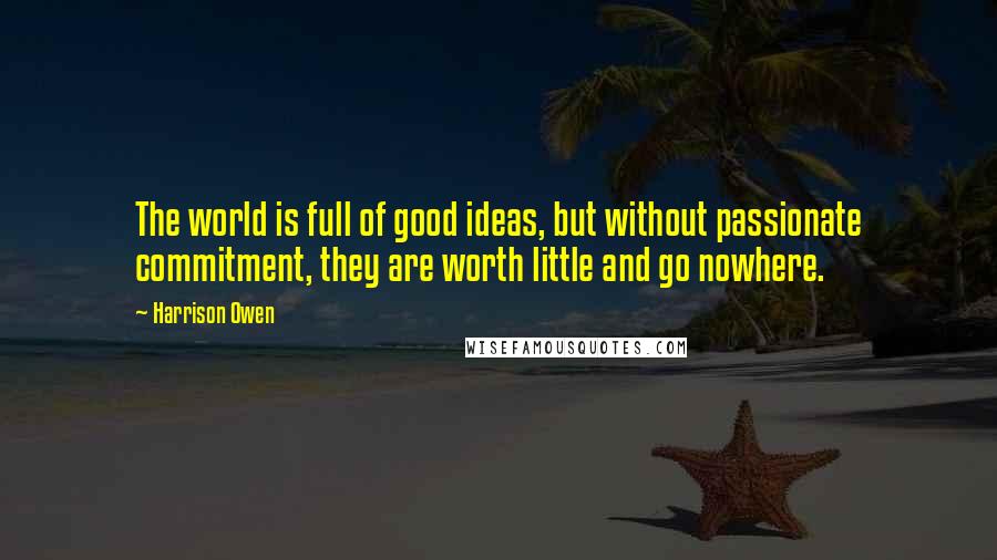 Harrison Owen Quotes: The world is full of good ideas, but without passionate commitment, they are worth little and go nowhere.