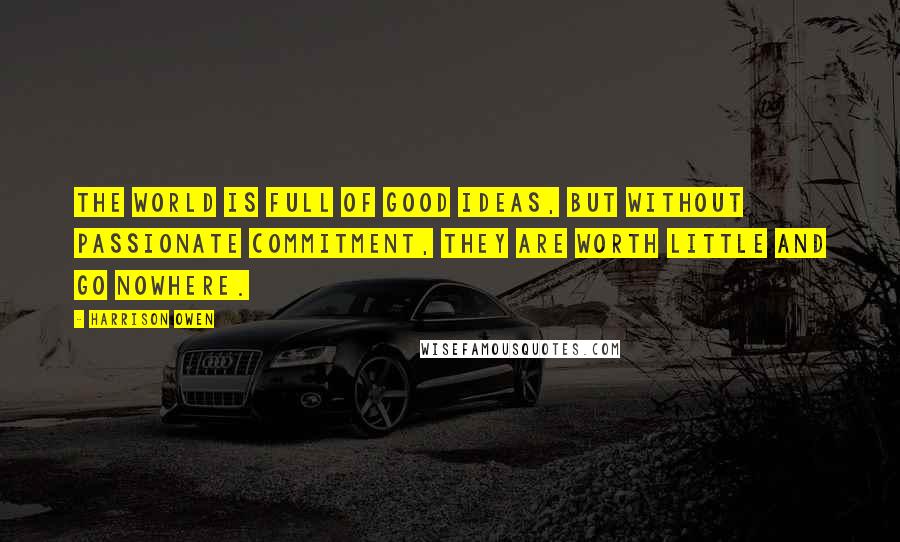 Harrison Owen Quotes: The world is full of good ideas, but without passionate commitment, they are worth little and go nowhere.