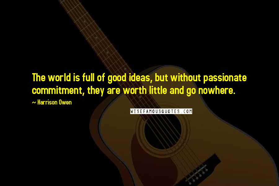 Harrison Owen Quotes: The world is full of good ideas, but without passionate commitment, they are worth little and go nowhere.