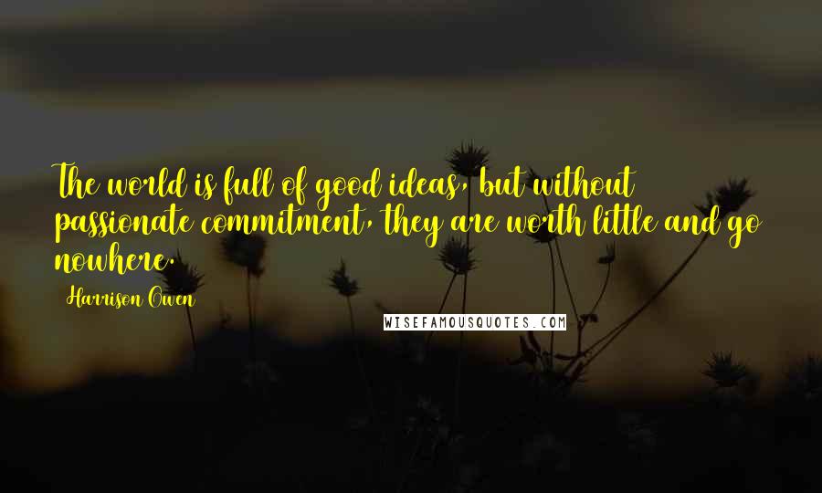 Harrison Owen Quotes: The world is full of good ideas, but without passionate commitment, they are worth little and go nowhere.