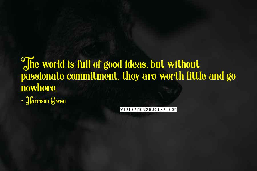 Harrison Owen Quotes: The world is full of good ideas, but without passionate commitment, they are worth little and go nowhere.