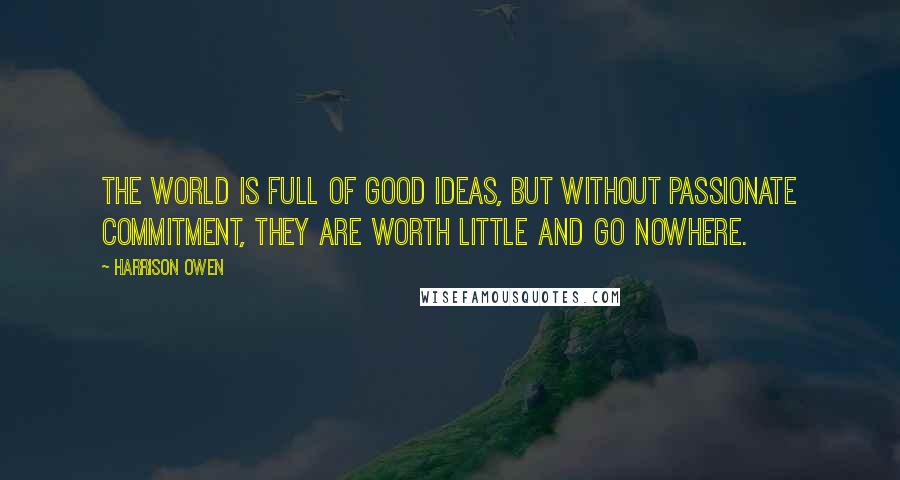 Harrison Owen Quotes: The world is full of good ideas, but without passionate commitment, they are worth little and go nowhere.