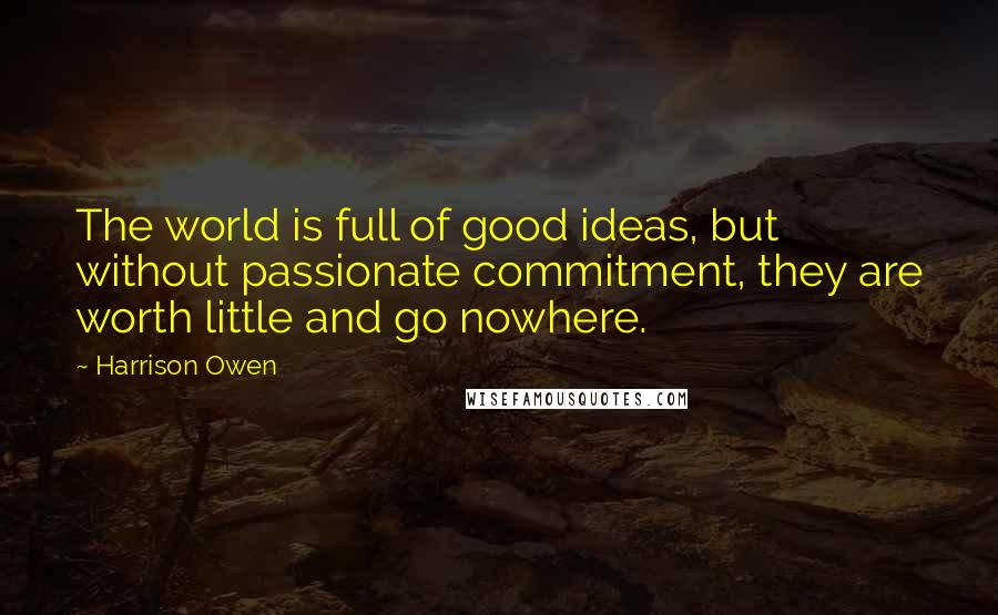 Harrison Owen Quotes: The world is full of good ideas, but without passionate commitment, they are worth little and go nowhere.