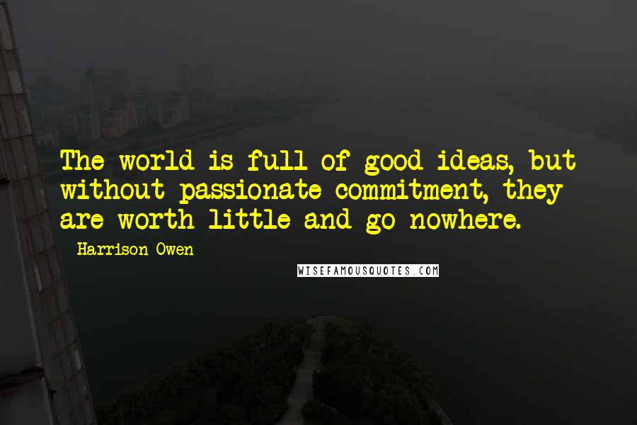 Harrison Owen Quotes: The world is full of good ideas, but without passionate commitment, they are worth little and go nowhere.