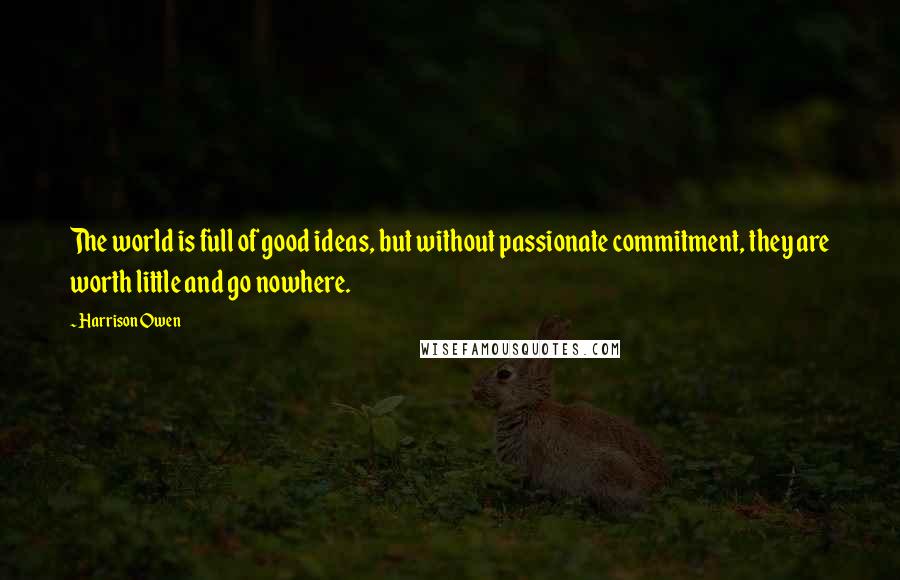 Harrison Owen Quotes: The world is full of good ideas, but without passionate commitment, they are worth little and go nowhere.