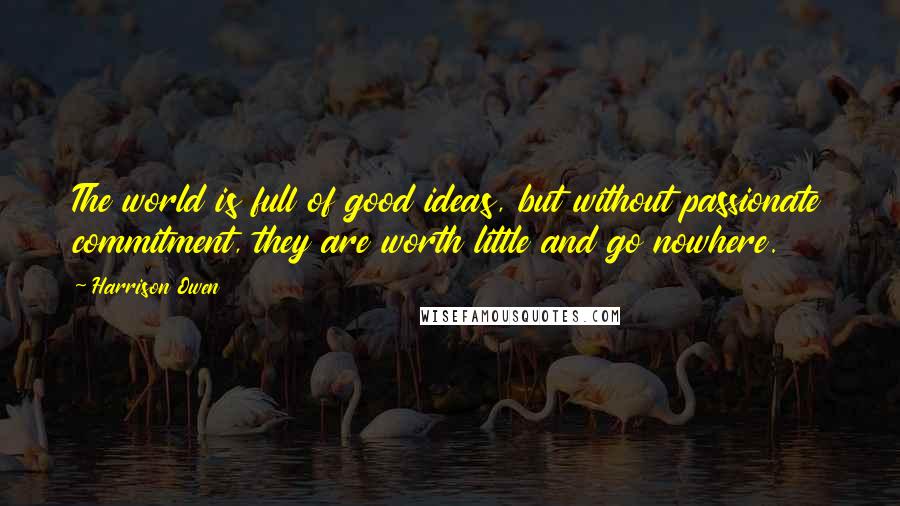 Harrison Owen Quotes: The world is full of good ideas, but without passionate commitment, they are worth little and go nowhere.