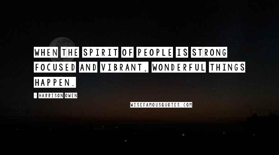 Harrison Owen Quotes: When the spirit of people is strong focused and vibrant, wonderful things happen.