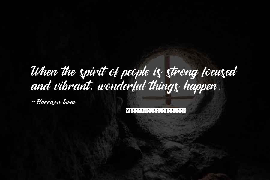 Harrison Owen Quotes: When the spirit of people is strong focused and vibrant, wonderful things happen.