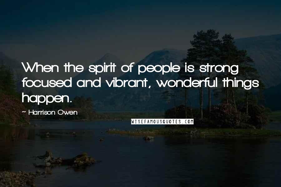 Harrison Owen Quotes: When the spirit of people is strong focused and vibrant, wonderful things happen.