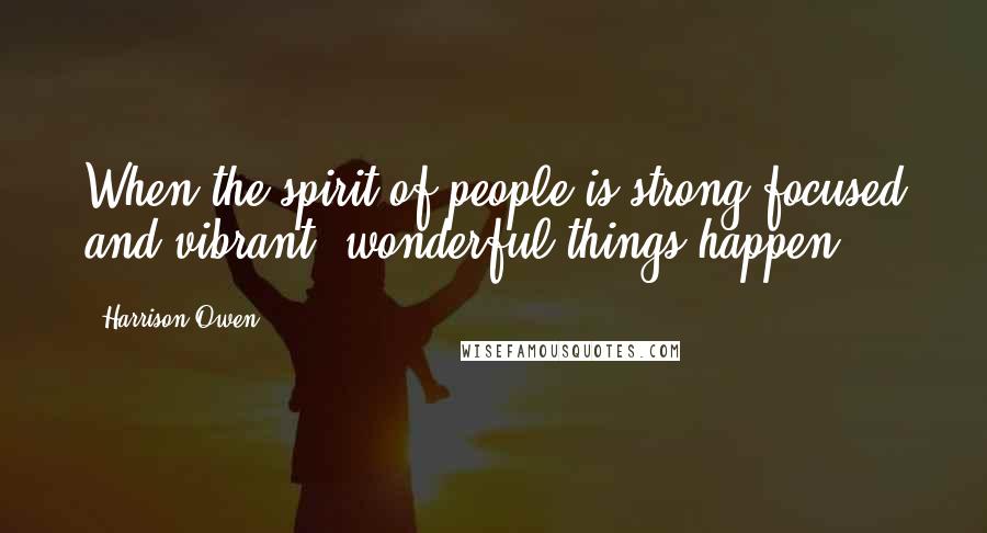 Harrison Owen Quotes: When the spirit of people is strong focused and vibrant, wonderful things happen.