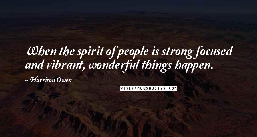 Harrison Owen Quotes: When the spirit of people is strong focused and vibrant, wonderful things happen.