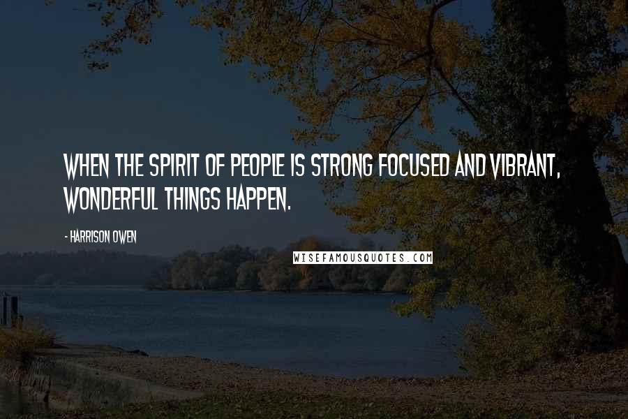 Harrison Owen Quotes: When the spirit of people is strong focused and vibrant, wonderful things happen.