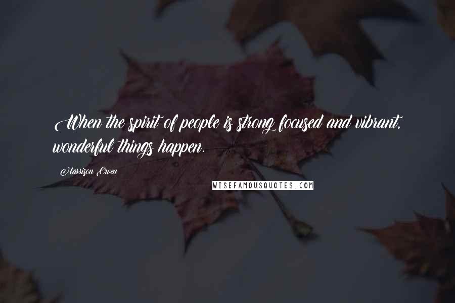 Harrison Owen Quotes: When the spirit of people is strong focused and vibrant, wonderful things happen.