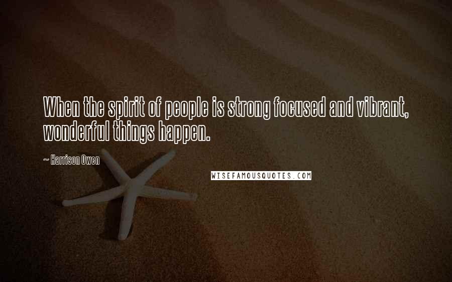 Harrison Owen Quotes: When the spirit of people is strong focused and vibrant, wonderful things happen.