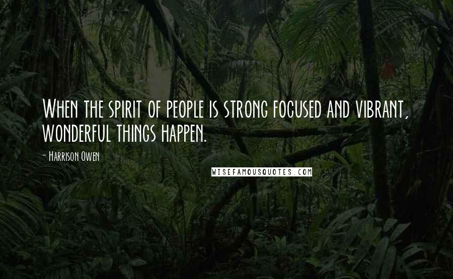 Harrison Owen Quotes: When the spirit of people is strong focused and vibrant, wonderful things happen.