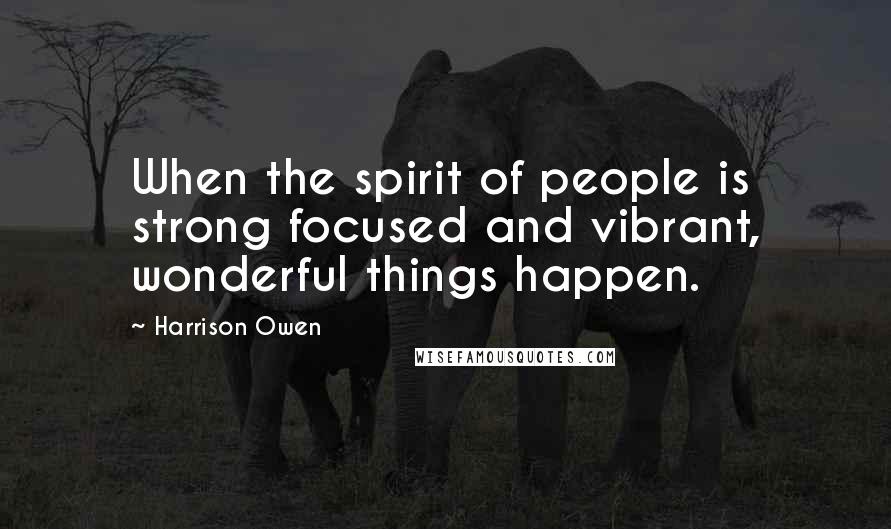 Harrison Owen Quotes: When the spirit of people is strong focused and vibrant, wonderful things happen.