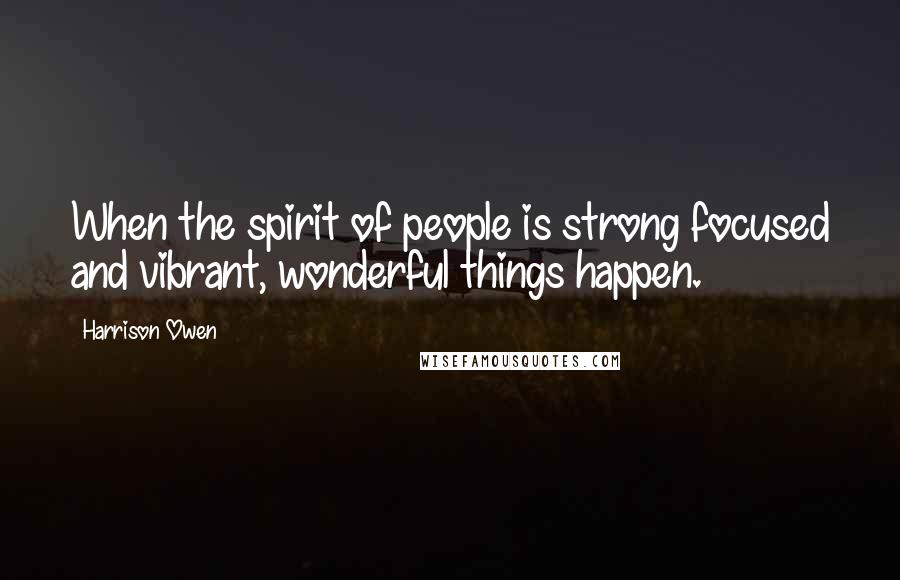 Harrison Owen Quotes: When the spirit of people is strong focused and vibrant, wonderful things happen.