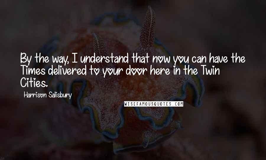 Harrison Salisbury Quotes: By the way, I understand that now you can have the Times delivered to your door here in the Twin Cities.