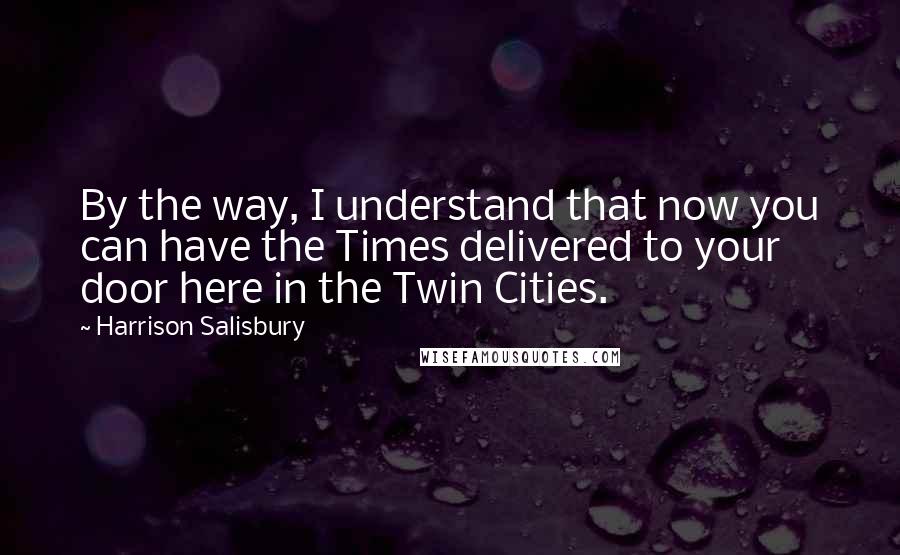 Harrison Salisbury Quotes: By the way, I understand that now you can have the Times delivered to your door here in the Twin Cities.