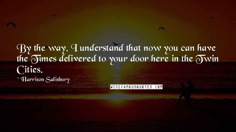 Harrison Salisbury Quotes: By the way, I understand that now you can have the Times delivered to your door here in the Twin Cities.