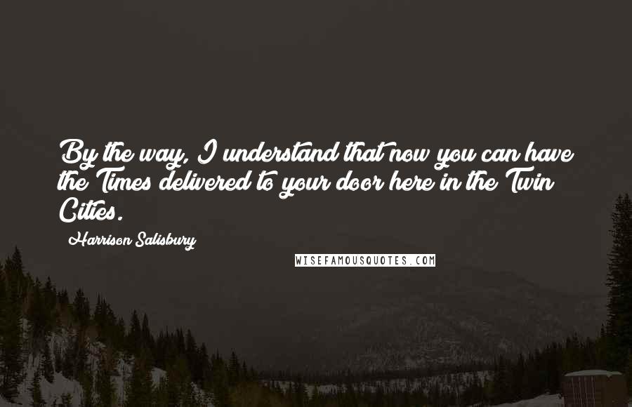 Harrison Salisbury Quotes: By the way, I understand that now you can have the Times delivered to your door here in the Twin Cities.