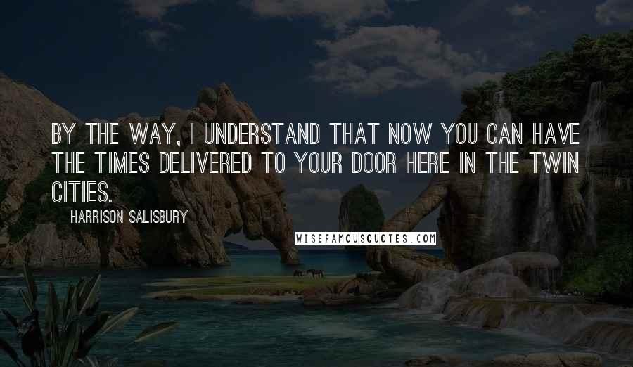 Harrison Salisbury Quotes: By the way, I understand that now you can have the Times delivered to your door here in the Twin Cities.