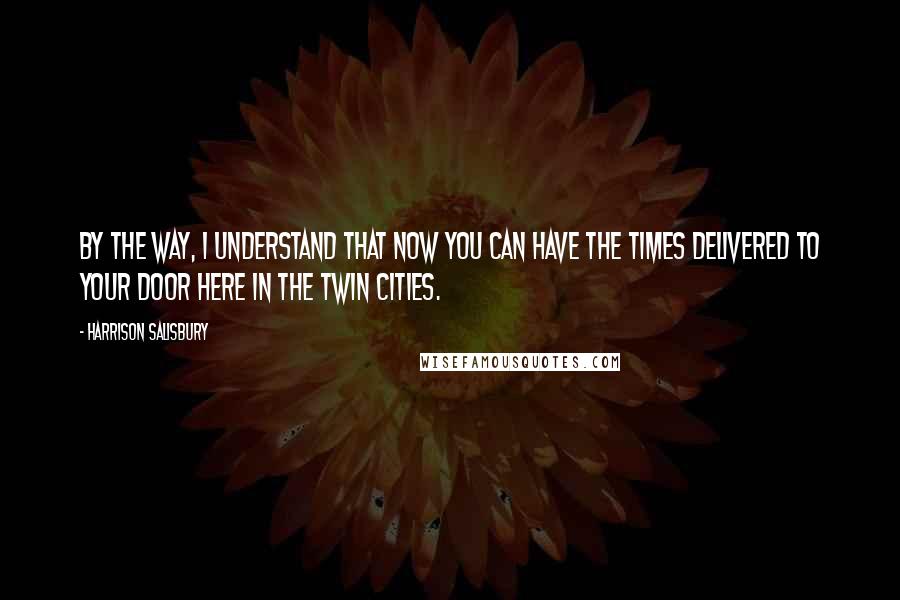 Harrison Salisbury Quotes: By the way, I understand that now you can have the Times delivered to your door here in the Twin Cities.