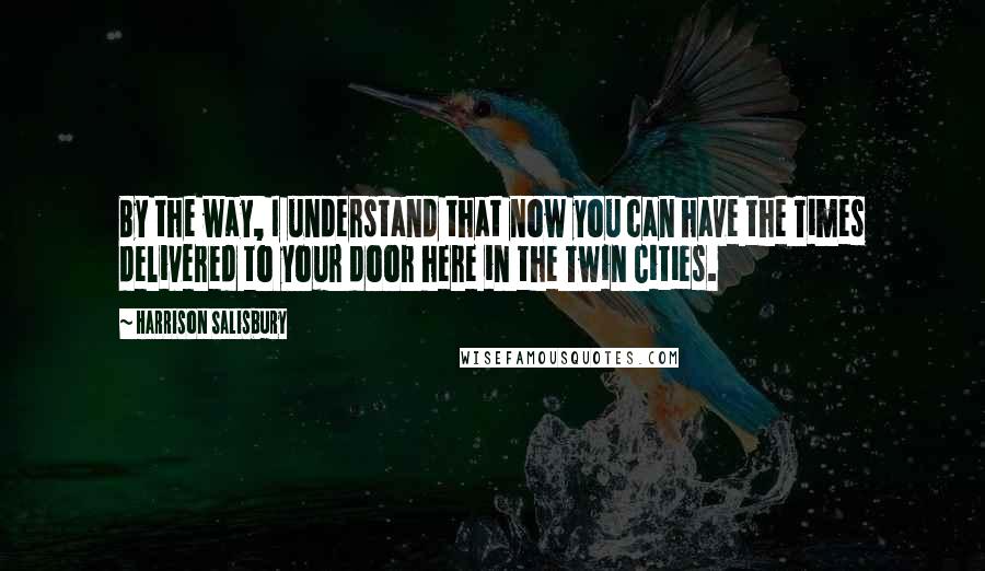 Harrison Salisbury Quotes: By the way, I understand that now you can have the Times delivered to your door here in the Twin Cities.