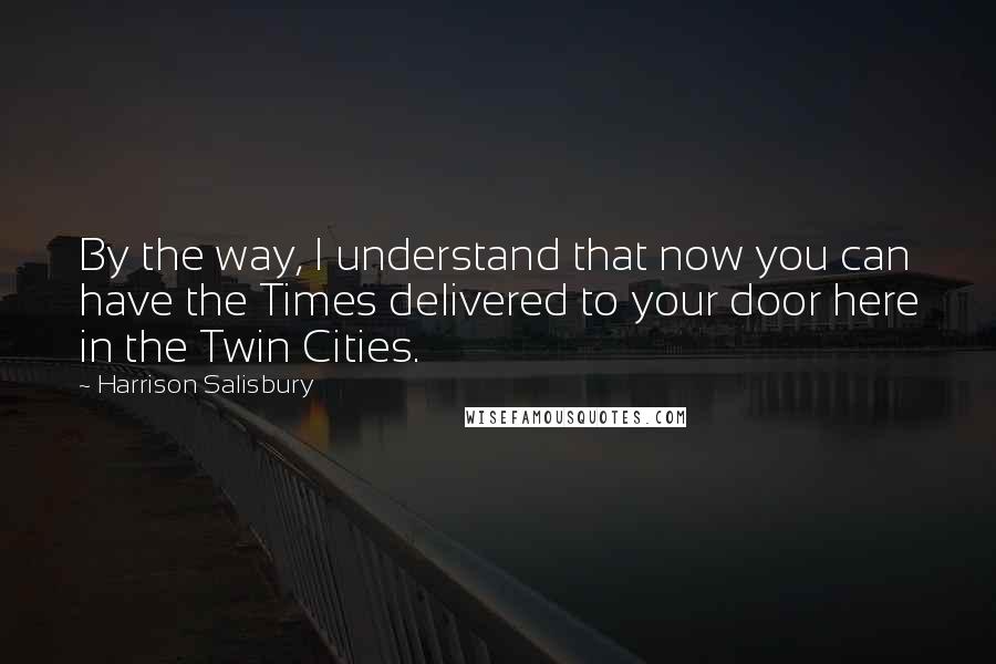 Harrison Salisbury Quotes: By the way, I understand that now you can have the Times delivered to your door here in the Twin Cities.