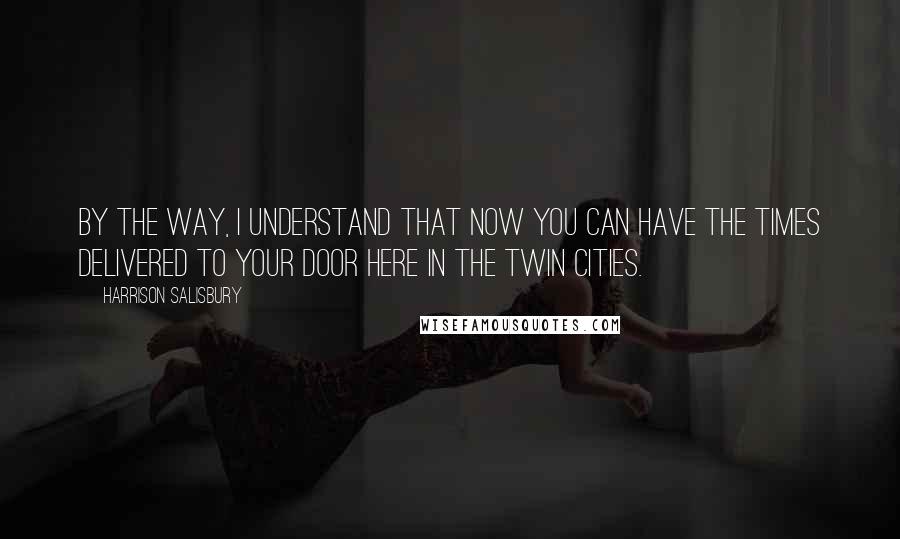 Harrison Salisbury Quotes: By the way, I understand that now you can have the Times delivered to your door here in the Twin Cities.