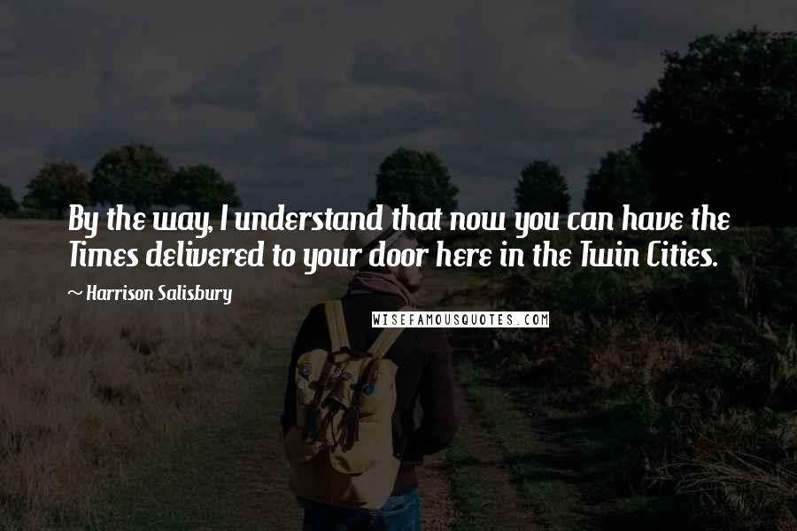 Harrison Salisbury Quotes: By the way, I understand that now you can have the Times delivered to your door here in the Twin Cities.