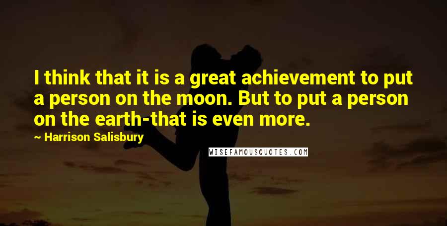 Harrison Salisbury Quotes: I think that it is a great achievement to put a person on the moon. But to put a person on the earth-that is even more.