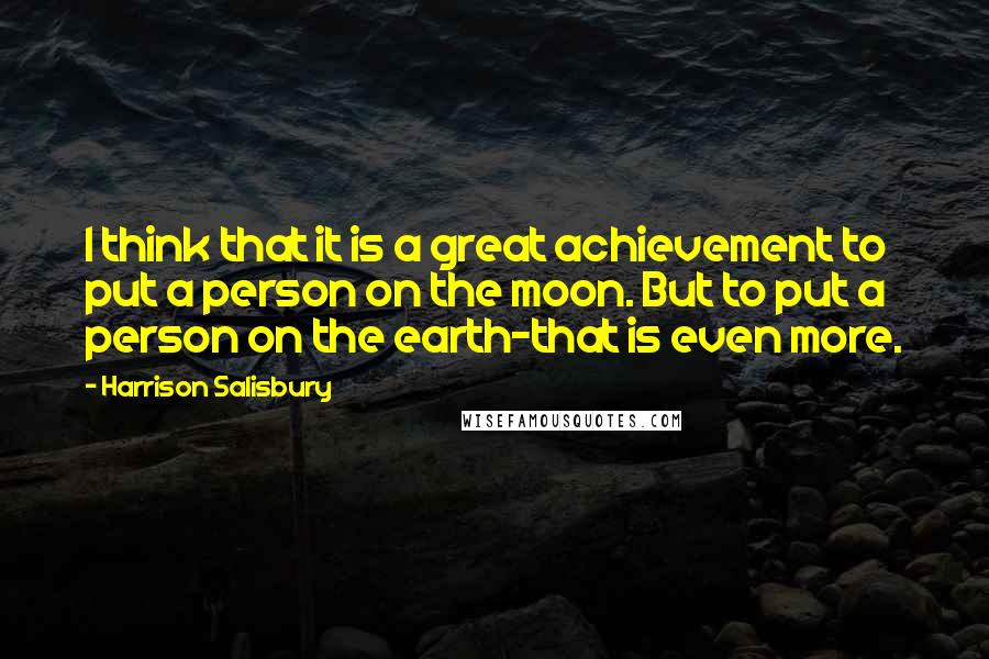 Harrison Salisbury Quotes: I think that it is a great achievement to put a person on the moon. But to put a person on the earth-that is even more.