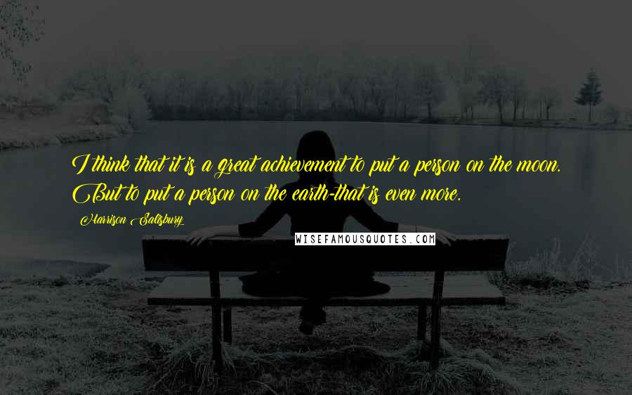 Harrison Salisbury Quotes: I think that it is a great achievement to put a person on the moon. But to put a person on the earth-that is even more.