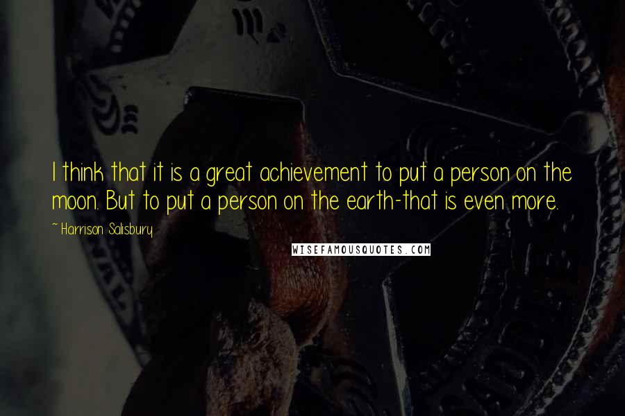 Harrison Salisbury Quotes: I think that it is a great achievement to put a person on the moon. But to put a person on the earth-that is even more.