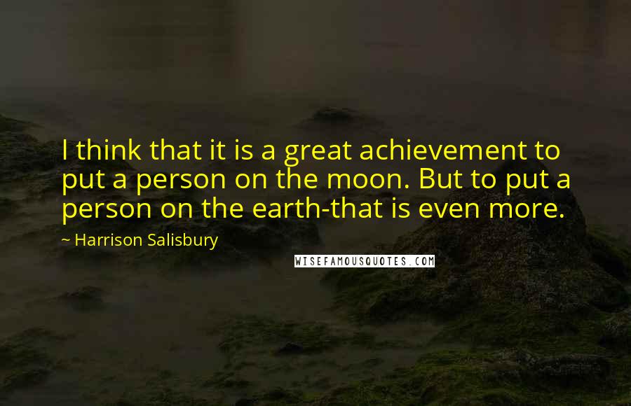 Harrison Salisbury Quotes: I think that it is a great achievement to put a person on the moon. But to put a person on the earth-that is even more.