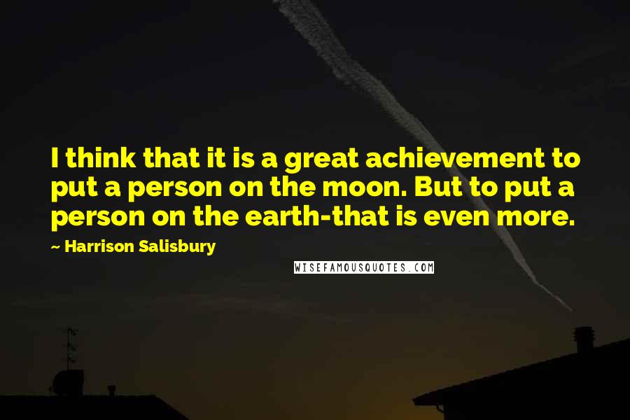 Harrison Salisbury Quotes: I think that it is a great achievement to put a person on the moon. But to put a person on the earth-that is even more.