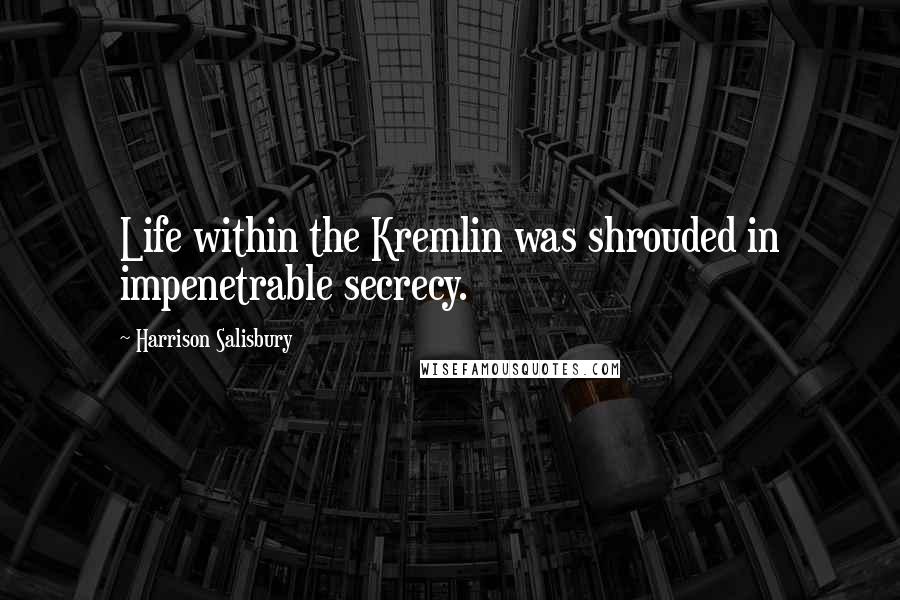 Harrison Salisbury Quotes: Life within the Kremlin was shrouded in impenetrable secrecy.
