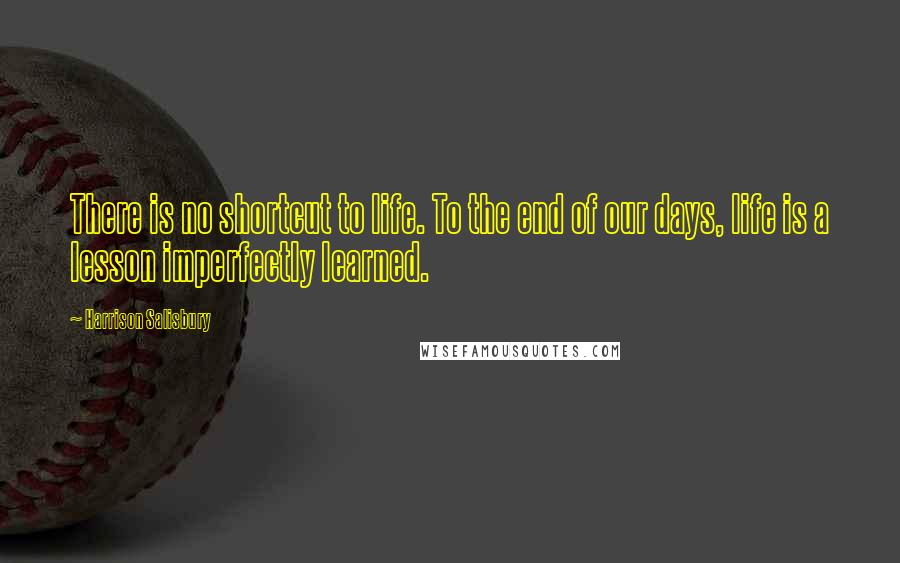 Harrison Salisbury Quotes: There is no shortcut to life. To the end of our days, life is a lesson imperfectly learned.