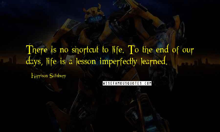Harrison Salisbury Quotes: There is no shortcut to life. To the end of our days, life is a lesson imperfectly learned.