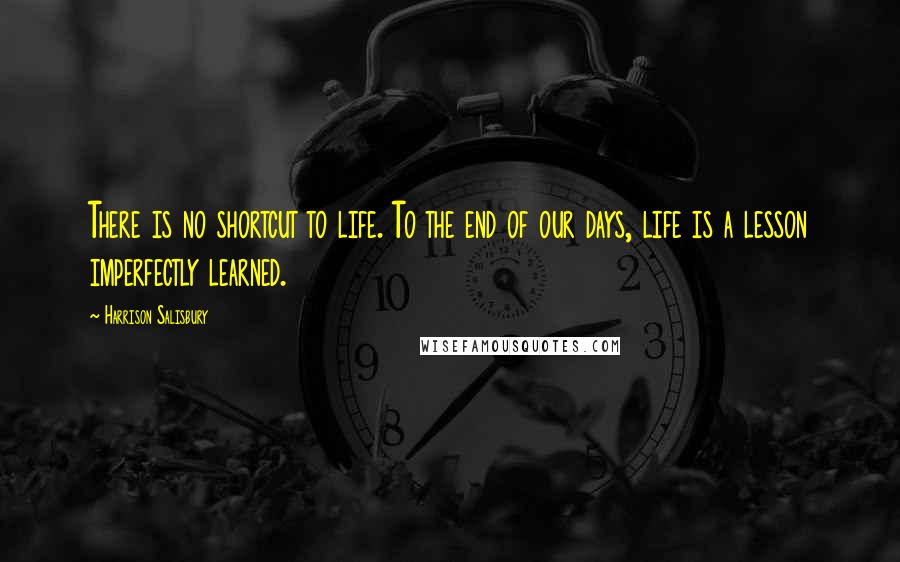 Harrison Salisbury Quotes: There is no shortcut to life. To the end of our days, life is a lesson imperfectly learned.