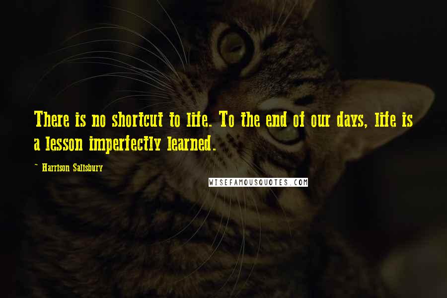 Harrison Salisbury Quotes: There is no shortcut to life. To the end of our days, life is a lesson imperfectly learned.