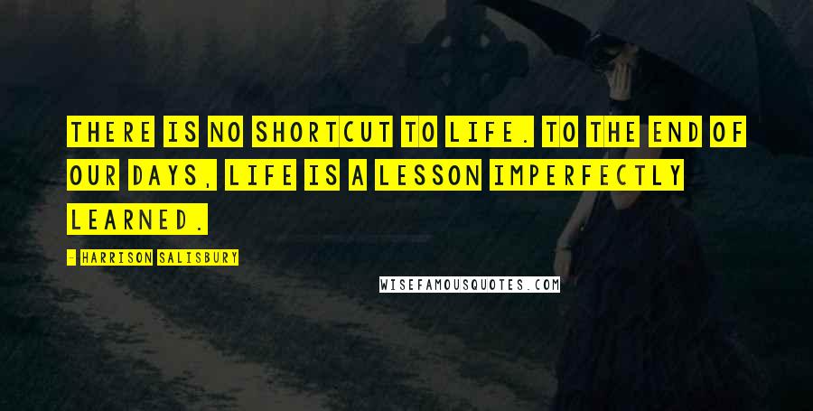Harrison Salisbury Quotes: There is no shortcut to life. To the end of our days, life is a lesson imperfectly learned.